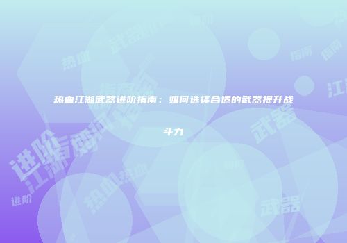 热血江湖武器进阶指南：如何选择合适的武器提升战斗力