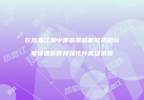 在热血江湖中哪些策略能够帮助玩家快速获得并强化件高级武器