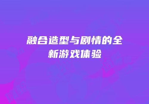 融合造型与剧情的全新游戏体验