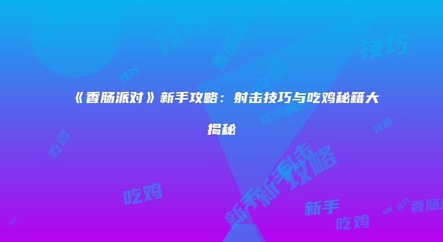《香肠派对》新手攻略：射击技巧与吃鸡秘籍大揭秘