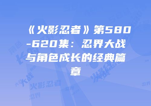 《火影忍者》第580-620集：忍界大战与角色成长的经典篇章