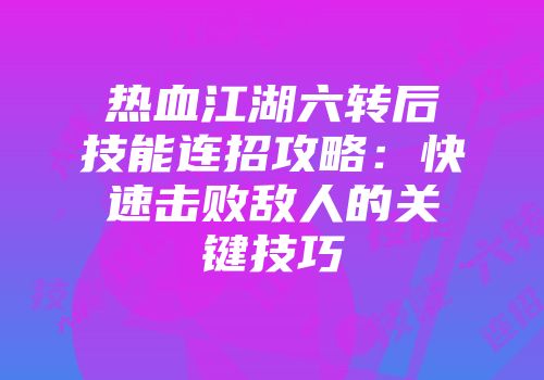 热血江湖六转后技能连招攻略：快速击败敌人的关键技巧