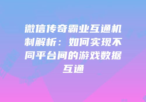 微信传奇霸业互通机制解析：如何实现不同平台间的游戏数据互通