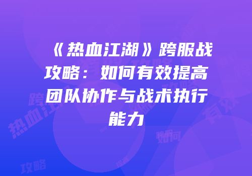 《热血江湖》跨服战攻略：如何有效提高团队协作与战术执行能力