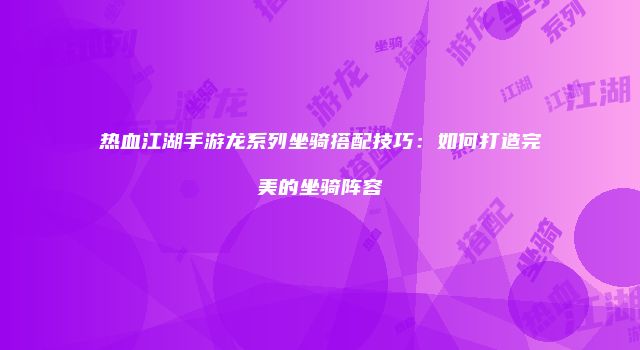 热血江湖手游龙系列坐骑搭配技巧：如何打造完美的坐骑阵容