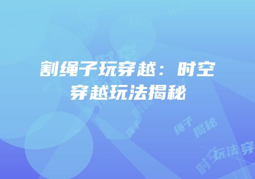 割绳子玩穿越：时空穿越玩法揭秘