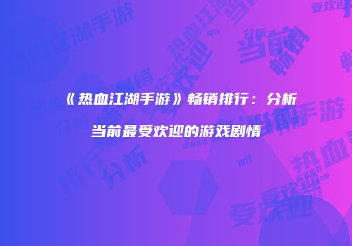 《热血江湖手游》畅销排行：分析当前最受欢迎的游戏剧情