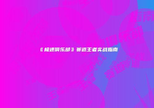 《极速俱乐部》赛道王者实战指南