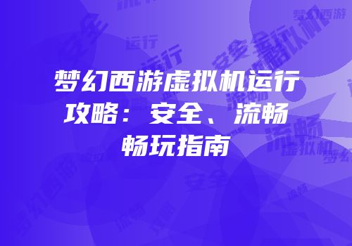 梦幻西游虚拟机运行攻略：安全、流畅畅玩指南