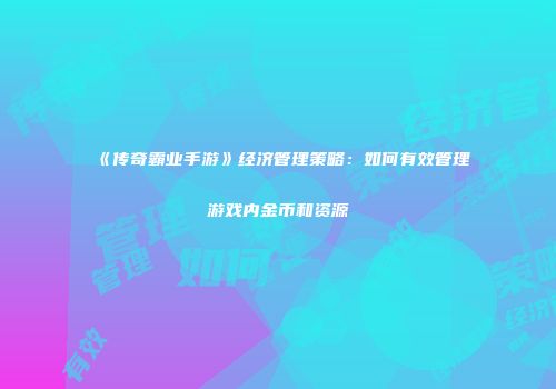 《传奇霸业手游》经济管理策略：如何有效管理游戏内金币和资源