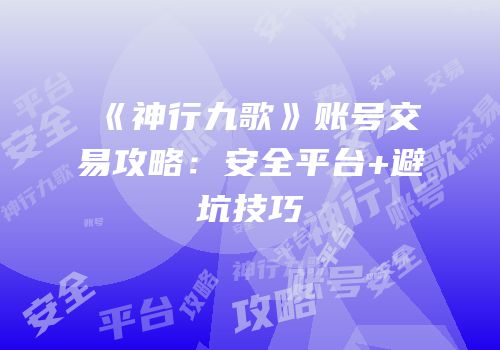 《神行九歌》账号交易攻略：安全平台+避坑技巧