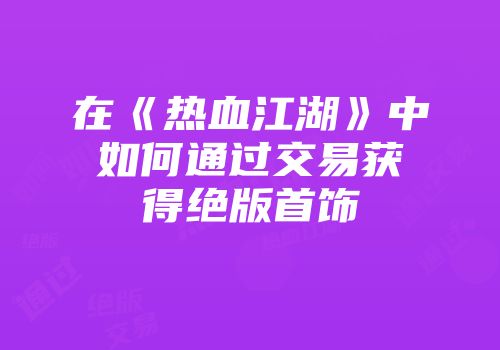在《热血江湖》中如何通过交易获得绝版首饰