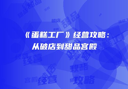 《蛋糕工厂》经营攻略：从破店到甜品宫殿