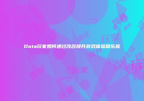 Dota玩家如何通过改名提升游戏体验和乐趣