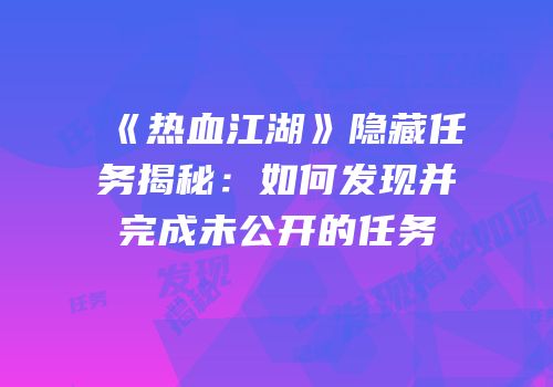 《热血江湖》隐藏任务揭秘：如何发现并完成未公开的任务