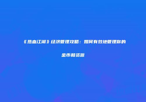 《热血江湖》经济管理攻略:如何有效地管理你的金币和资源