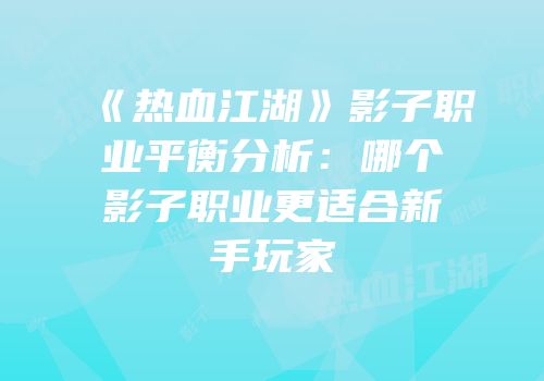 《热血江湖》影子职业平衡分析：哪个影子职业更适合新手玩家