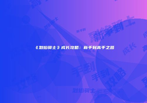 《烈焰骑士》成长攻略：新手到高手之路