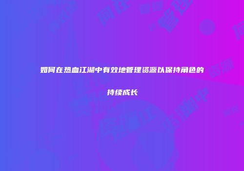 如何在热血江湖中有效地管理资源以保持角色的持续成长