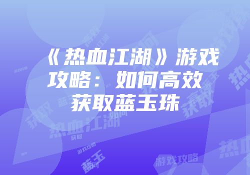 《热血江湖》游戏攻略：如何高效获取蓝玉珠