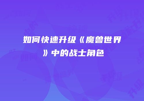 如何快速升级《魔兽世界》中的战士角色