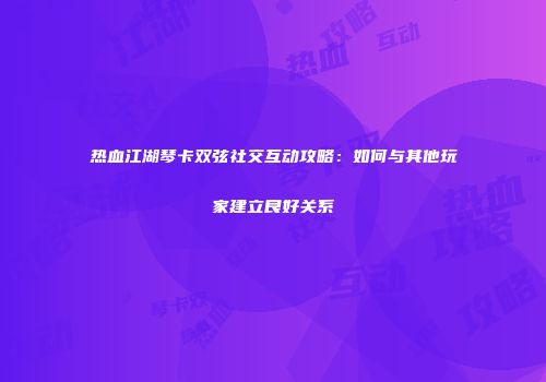 热血江湖琴卡双弦社交互动攻略：如何与其他玩家建立良好关系