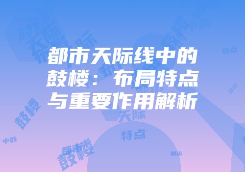 都市天际线中的鼓楼：布局特点与重要作用解析