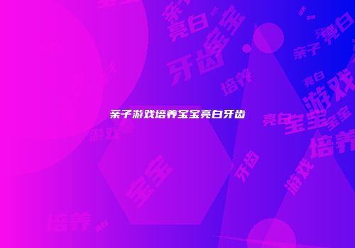 亲子游戏培养宝宝亮白牙齿