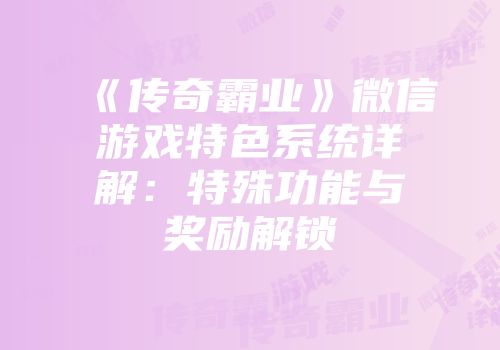 《传奇霸业》微信游戏特色系统详解：特殊功能与奖励解锁