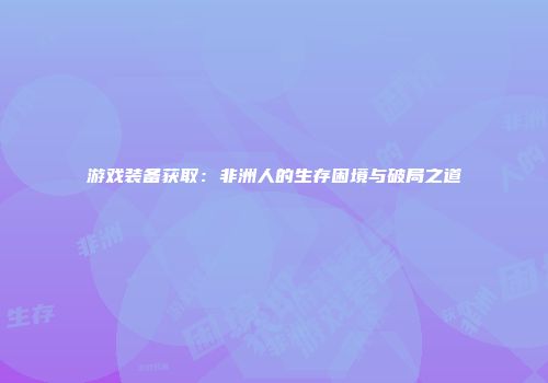 游戏装备获取：非洲人的生存困境与破局之道