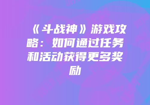 《斗战神》游戏攻略：如何通过任务和活动获得更多奖励