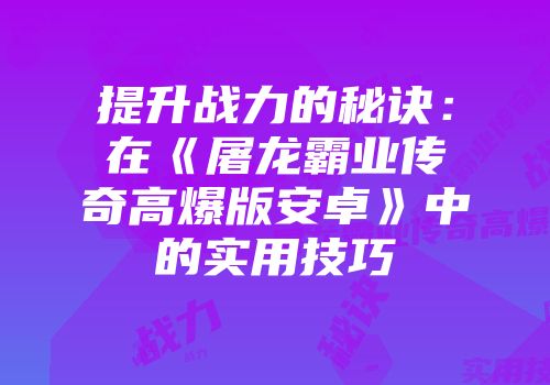 提升战力的秘诀：在《屠龙霸业传奇高爆版安卓》中的实用技巧