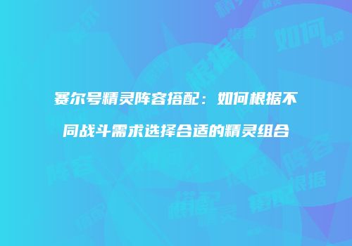 赛尔号精灵阵容搭配：如何根据不同战斗需求选择合适的精灵组合