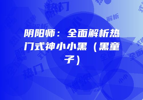 阴阳师：全面解析热门式神小小黑（黑童子）