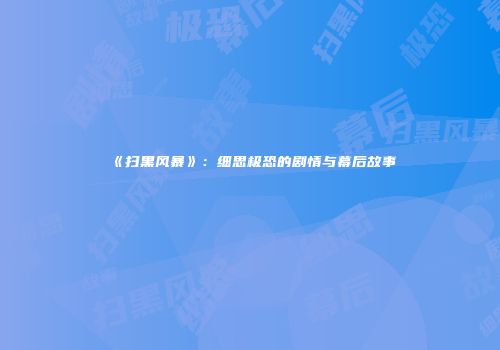 《扫黑风暴》：细思极恐的剧情与幕后故事