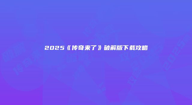 2025《传奇来了》破解版下载攻略