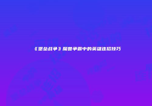 《堡垒战争》魔兽争霸中的英雄连招技巧
