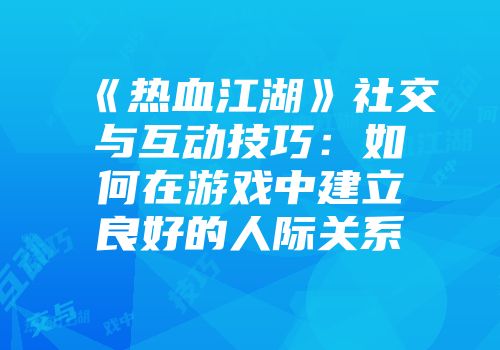 《热血江湖》社交与互动技巧：如何在游戏中建立良好的人际关系