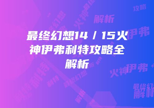 最终幻想14／15火神伊弗利特攻略全解析