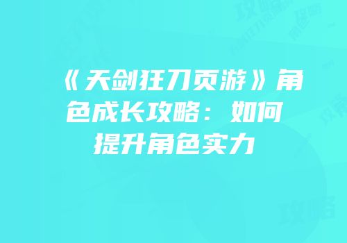 《天剑狂刀页游》角色成长攻略：如何提升角色实力