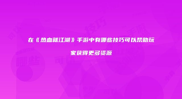 在《热血就江湖》手游中有哪些技巧可以帮助玩家获得更多资源