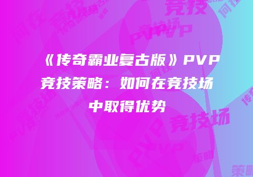 《传奇霸业复古版》PVP竞技策略：如何在竞技场中取得优势