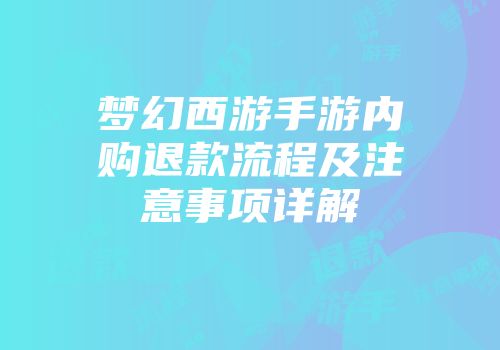 梦幻西游手游内购退款流程及注意事项详解