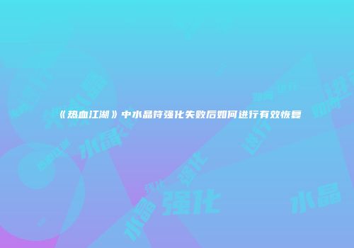 《热血江湖》中水晶符强化失败后如何进行有效恢复