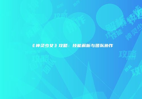 《神灵少女》攻略：技能解析与团队协作