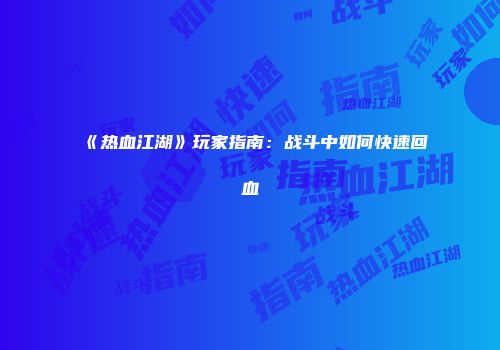 《热血江湖》玩家指南：战斗中如何快速回血