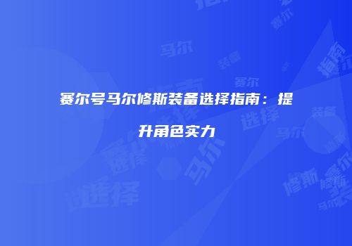 赛尔号马尔修斯装备选择指南：提升角色实力