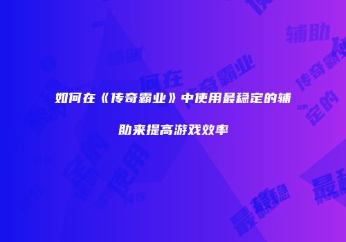 如何在《传奇霸业》中使用最稳定的辅助来提高游戏效率