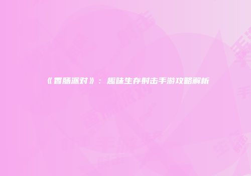 《香肠派对》：趣味生存射击手游攻略解析