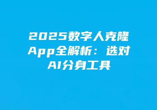 2025数字人克隆App全解析：选对AI分身工具